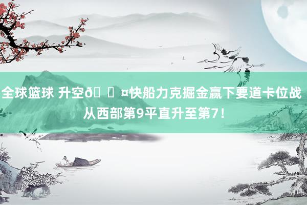 全球篮球 升空😤快船力克掘金赢下要道卡位战 从西部第9平直升至第7！