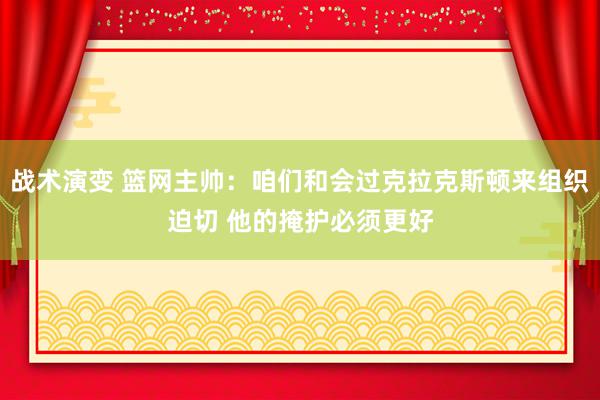 战术演变 篮网主帅：咱们和会过克拉克斯顿来组织迫切 他的掩护必须更好