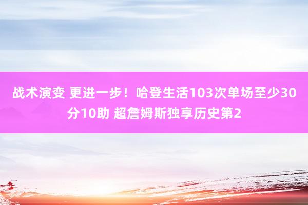 战术演变 更进一步！哈登生活103次单场至少30分10助 超詹姆斯独享历史第2