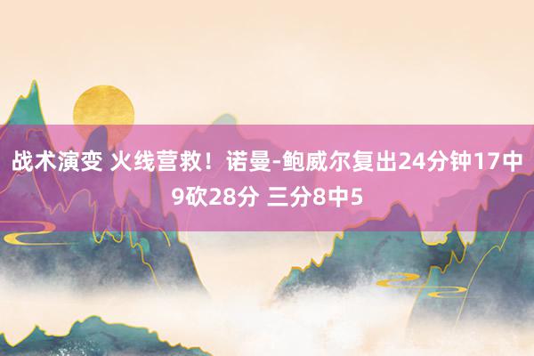 战术演变 火线营救！诺曼-鲍威尔复出24分钟17中9砍28分 三分8中5