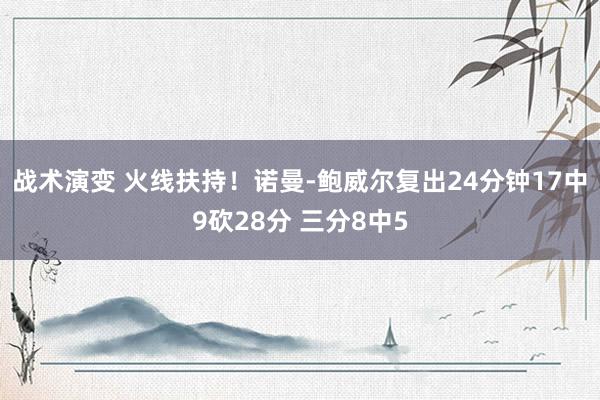 战术演变 火线扶持！诺曼-鲍威尔复出24分钟17中9砍28分 三分8中5