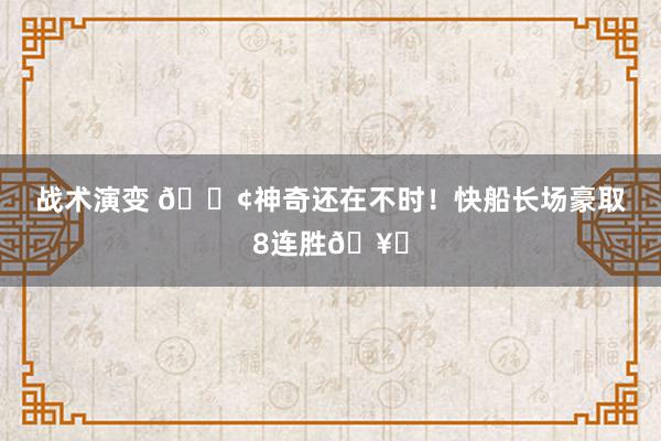 战术演变 🚢神奇还在不时！快船长场豪取8连胜🥏