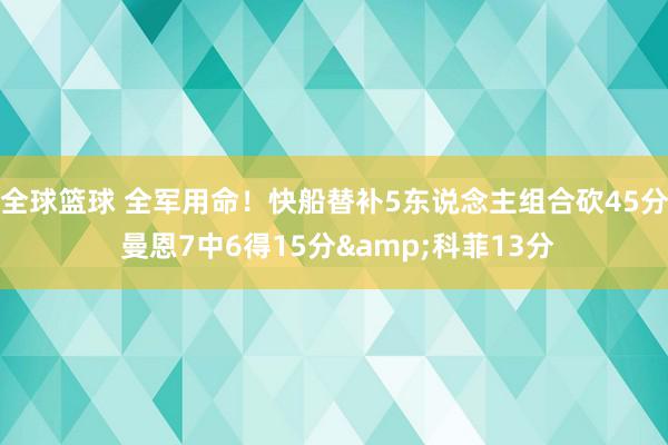 全球篮球 全军用命！快船替补5东说念主组合砍45分 曼恩7中6得15分&科菲13分