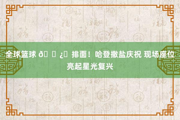 全球篮球 🐿️排面！哈登撒盐庆祝 现场座位亮起星光复兴