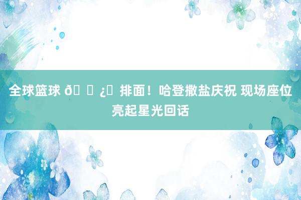 全球篮球 🐿️排面！哈登撒盐庆祝 现场座位亮起星光回话