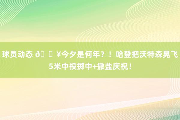 球员动态 💥今夕是何年？！哈登把沃特森晃飞5米中投掷中+撒盐庆祝！