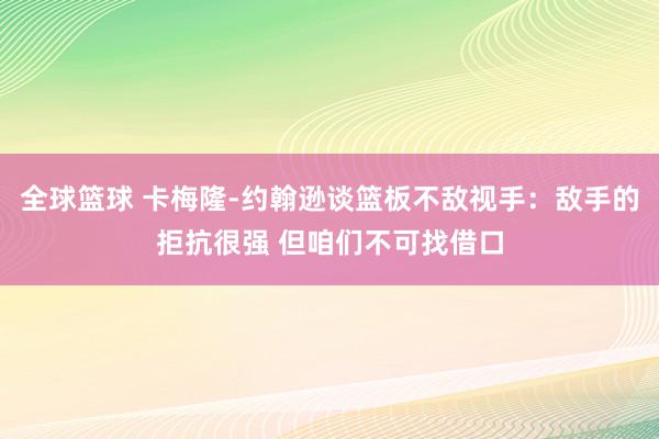 全球篮球 卡梅隆-约翰逊谈篮板不敌视手：敌手的拒抗很强 但咱们不可找借口