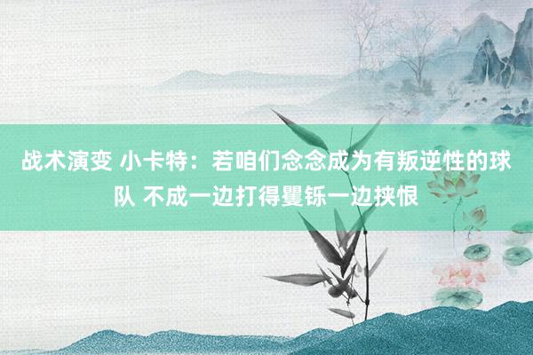 战术演变 小卡特：若咱们念念成为有叛逆性的球队 不成一边打得矍铄一边挟恨