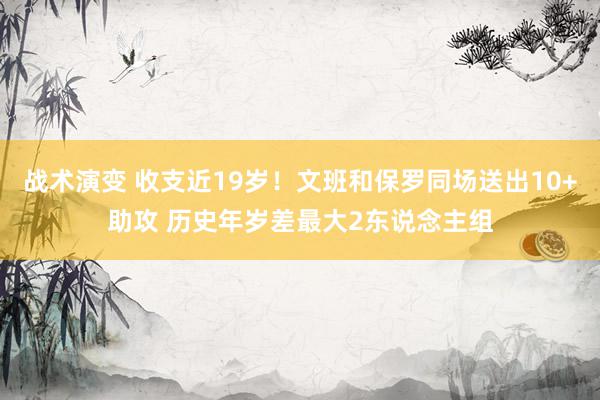 战术演变 收支近19岁！文班和保罗同场送出10+助攻 历史年岁差最大2东说念主组