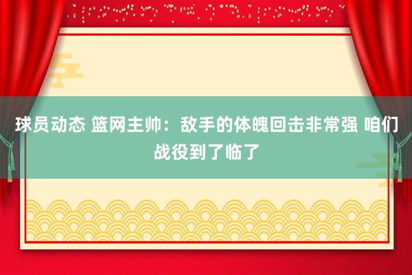 球员动态 篮网主帅：敌手的体魄回击非常强 咱们战役到了临了