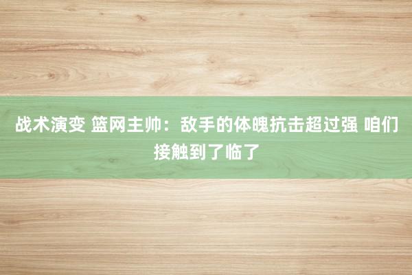 战术演变 篮网主帅：敌手的体魄抗击超过强 咱们接触到了临了