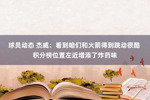 球员动态 杰威：看到咱们和火箭得到跳动很酷 积分榜位置左近增添了炸药味