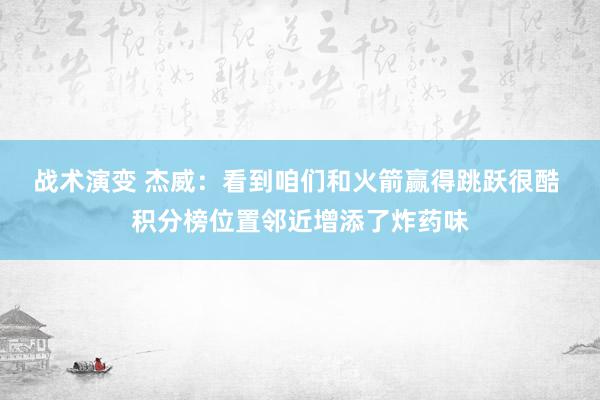 战术演变 杰威：看到咱们和火箭赢得跳跃很酷 积分榜位置邻近增添了炸药味