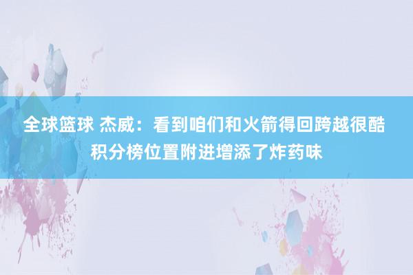 全球篮球 杰威：看到咱们和火箭得回跨越很酷 积分榜位置附进增添了炸药味