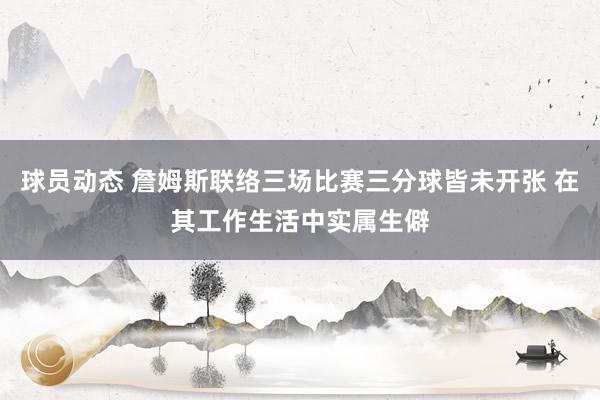 球员动态 詹姆斯联络三场比赛三分球皆未开张 在其工作生活中实属生僻