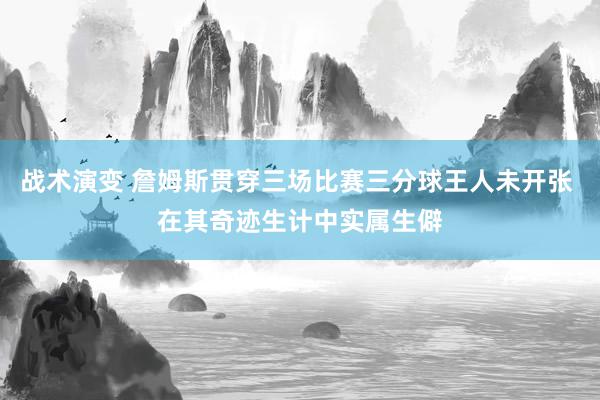 战术演变 詹姆斯贯穿三场比赛三分球王人未开张 在其奇迹生计中实属生僻