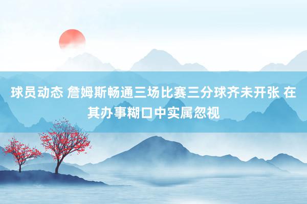 球员动态 詹姆斯畅通三场比赛三分球齐未开张 在其办事糊口中实属忽视