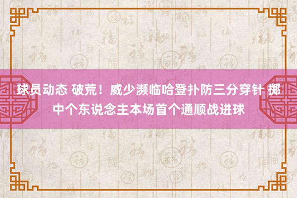 球员动态 破荒！威少濒临哈登扑防三分穿针 掷中个东说念主本场首个通顺战进球