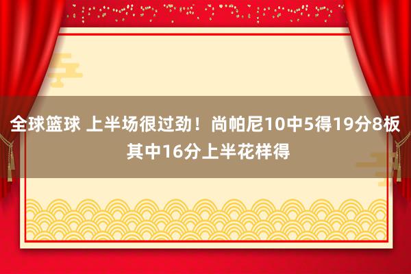 全球篮球 上半场很过劲！尚帕尼10中5得19分8板 其中16分上半花样得