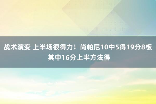 战术演变 上半场很得力！尚帕尼10中5得19分8板 其中16分上半方法得