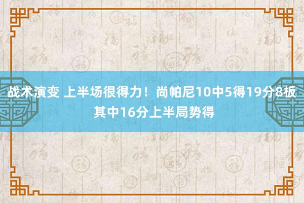 战术演变 上半场很得力！尚帕尼10中5得19分8板 其中16分上半局势得