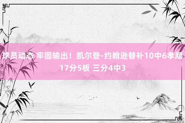 球员动态 牢固输出！凯尔登-约翰逊替补10中6孝顺17分5板 三分4中3