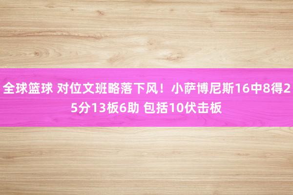 全球篮球 对位文班略落下风！小萨博尼斯16中8得25分13板6助 包括10伏击板