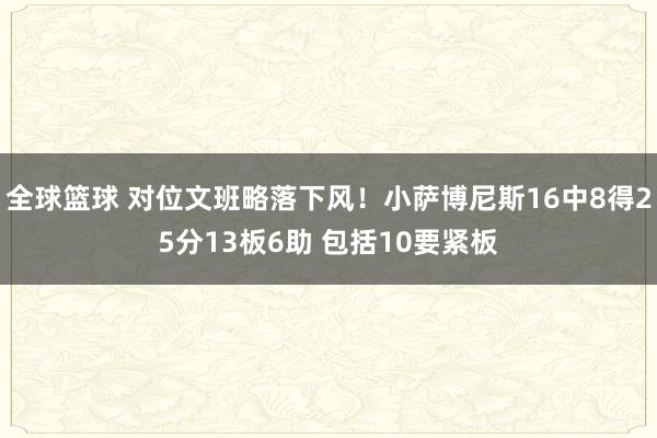 全球篮球 对位文班略落下风！小萨博尼斯16中8得25分13板6助 包括10要紧板