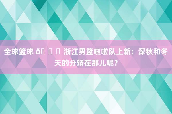 全球篮球 😍浙江男篮啦啦队上新：深秋和冬天的分辩在那儿呢？