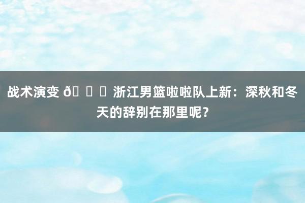 战术演变 😍浙江男篮啦啦队上新：深秋和冬天的辞别在那里呢？