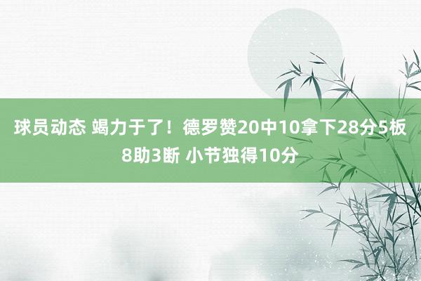 球员动态 竭力于了！德罗赞20中10拿下28分5板8助3断 小节独得10分