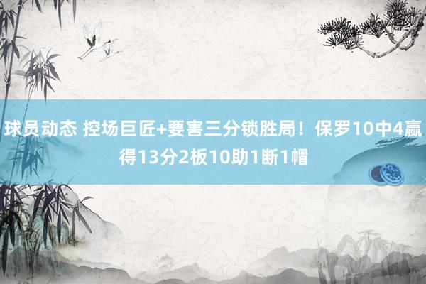 球员动态 控场巨匠+要害三分锁胜局！保罗10中4赢得13分2板10助1断1帽