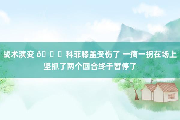 战术演变 😐科菲膝盖受伤了 一瘸一拐在场上坚抓了两个回合终于暂停了