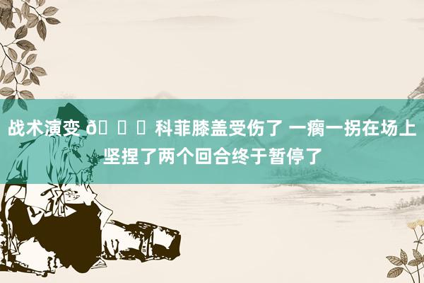 战术演变 😐科菲膝盖受伤了 一瘸一拐在场上坚捏了两个回合终于暂停了