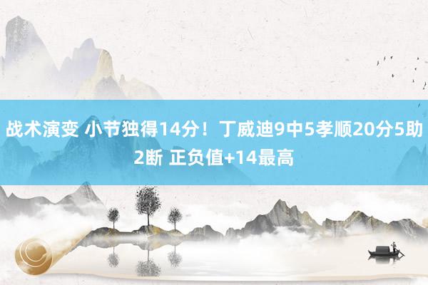 战术演变 小节独得14分！丁威迪9中5孝顺20分5助2断 正负值+14最高