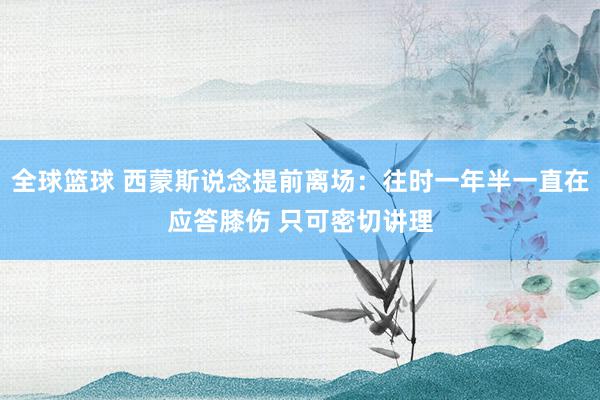 全球篮球 西蒙斯说念提前离场：往时一年半一直在应答膝伤 只可密切讲理