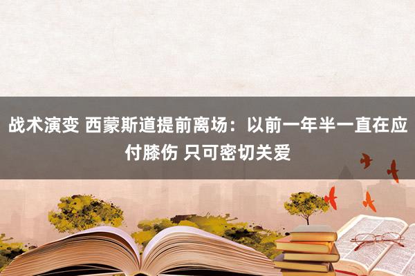 战术演变 西蒙斯道提前离场：以前一年半一直在应付膝伤 只可密切关爱