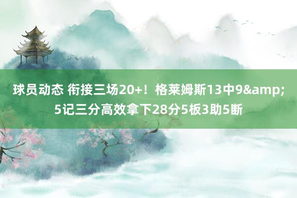 球员动态 衔接三场20+！格莱姆斯13中9&5记三分高效拿下28分5板3助5断