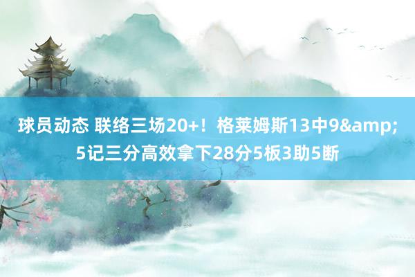 球员动态 联络三场20+！格莱姆斯13中9&5记三分高效拿下28分5板3助5断