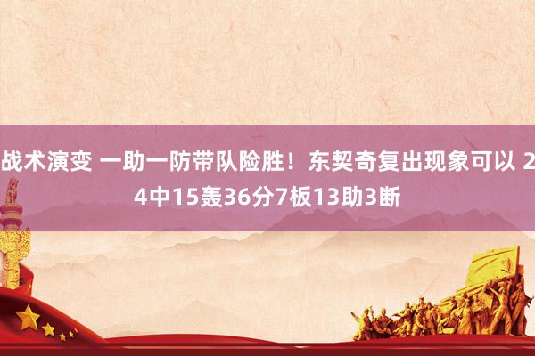 战术演变 一助一防带队险胜！东契奇复出现象可以 24中15轰36分7板13助3断