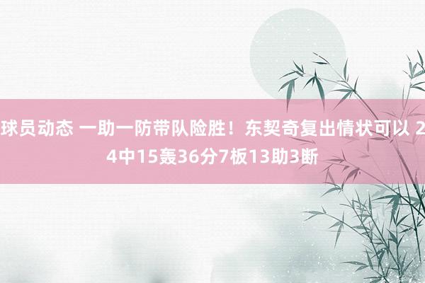 球员动态 一助一防带队险胜！东契奇复出情状可以 24中15轰36分7板13助3断