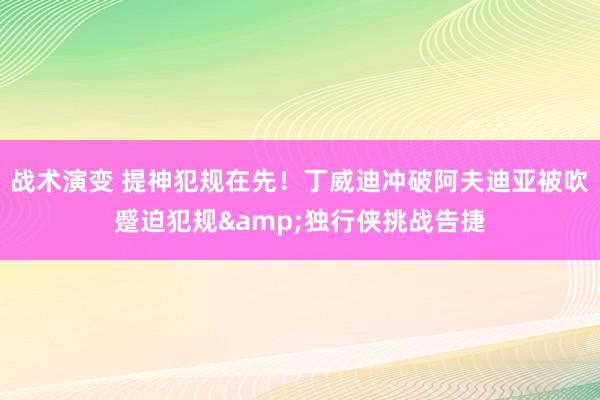 战术演变 提神犯规在先！丁威迪冲破阿夫迪亚被吹蹙迫犯规&独行侠挑战告捷