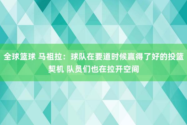 全球篮球 马祖拉：球队在要道时候赢得了好的投篮契机 队员们也在拉开空间