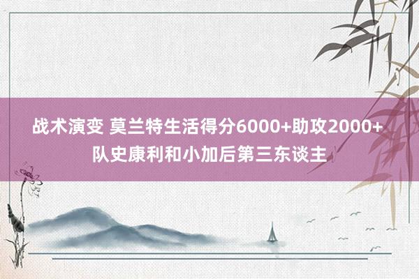 战术演变 莫兰特生活得分6000+助攻2000+ 队史康利和小加后第三东谈主