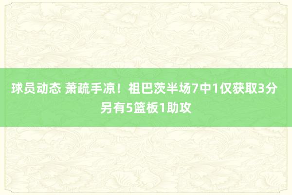 球员动态 萧疏手凉！祖巴茨半场7中1仅获取3分 另有5篮板1助攻