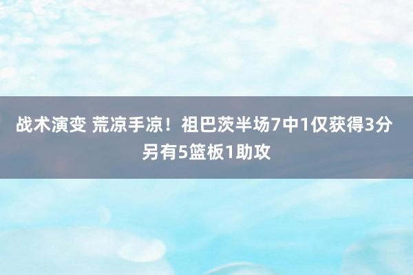 战术演变 荒凉手凉！祖巴茨半场7中1仅获得3分 另有5篮板1助攻