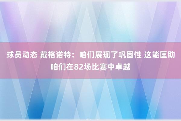 球员动态 戴格诺特：咱们展现了巩固性 这能匡助咱们在82场比赛中卓越