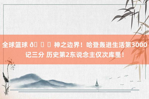 全球篮球 😀神之边界！哈登轰进生活第3000记三分 历史第2东说念主仅次库里！