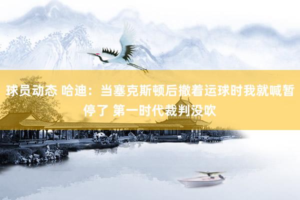 球员动态 哈迪：当塞克斯顿后撤着运球时我就喊暂停了 第一时代裁判没吹