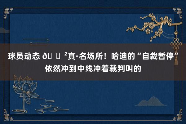 球员动态 😲真·名场所！哈迪的“自裁暂停”依然冲到中线冲着裁判叫的